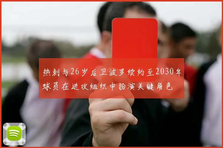 热刺与26岁后卫波罗续约至2030年球员在进攻组织中扮演关键角色