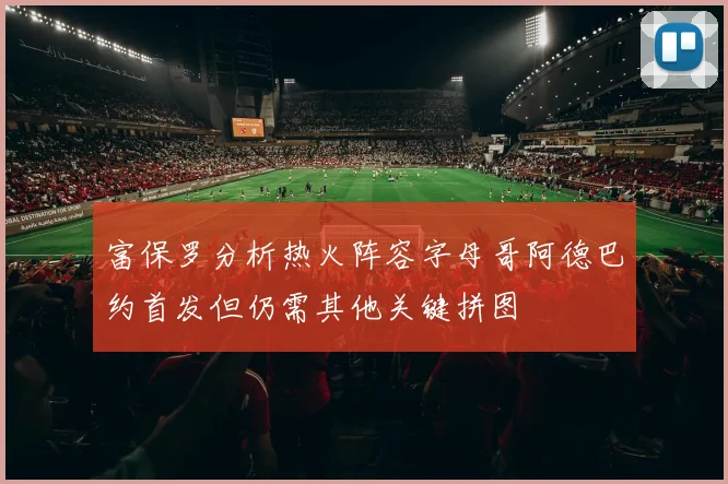 富保罗分析热火阵容字母哥阿德巴约首发但仍需其他关键拼图