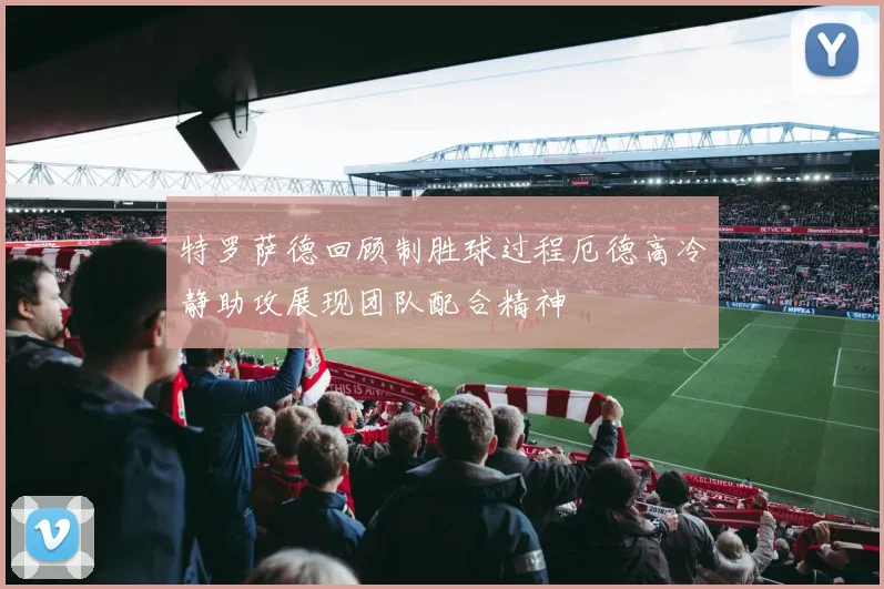 特罗萨德回顾制胜球过程厄德高冷静助攻展现团队配合精神