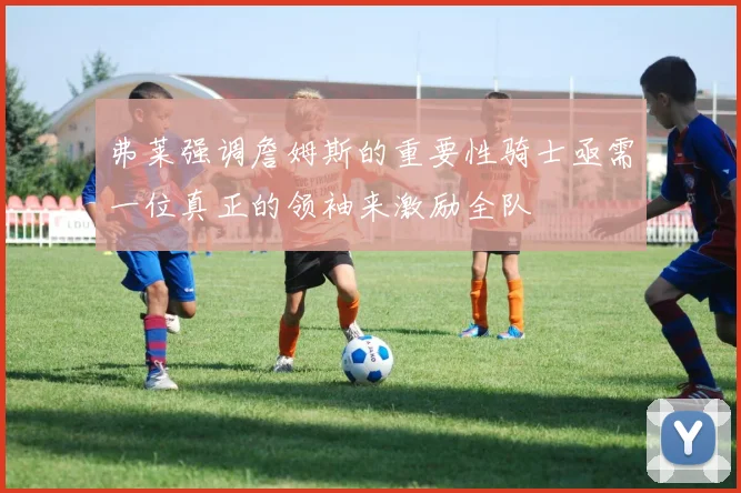 弗莱强调詹姆斯的重要性骑士亟需一位真正的领袖来激励全队