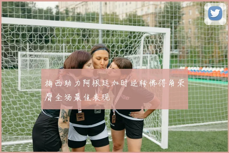 梅西助力阿根廷加时逆转佛得角荣膺全场最佳表现
