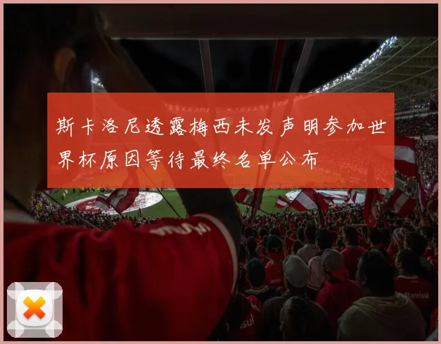 斯卡洛尼透露梅西未发声明参加世界杯原因等待最终名单公布