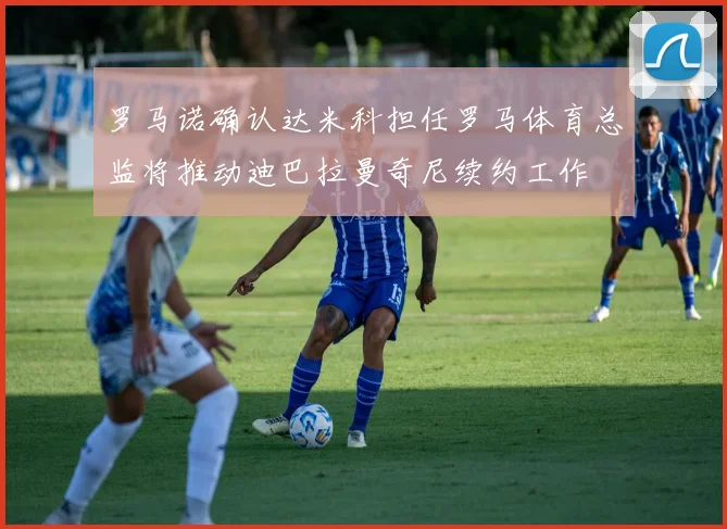 罗马诺确认达米科担任罗马体育总监将推动迪巴拉曼奇尼续约工作