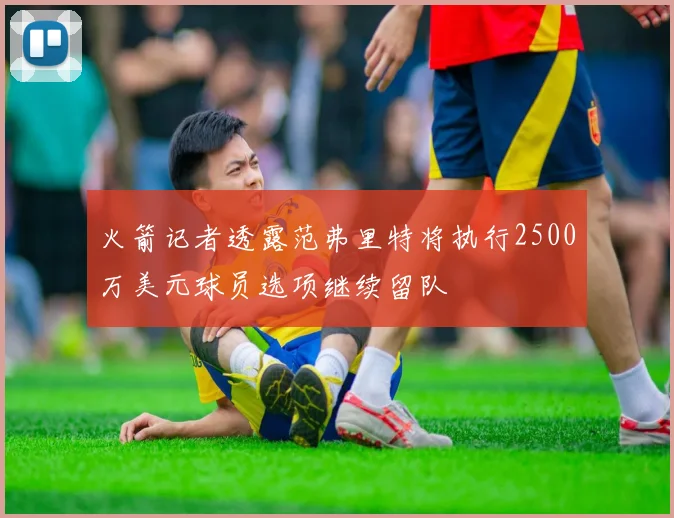 火箭记者透露范弗里特将执行2500万美元球员选项继续留队