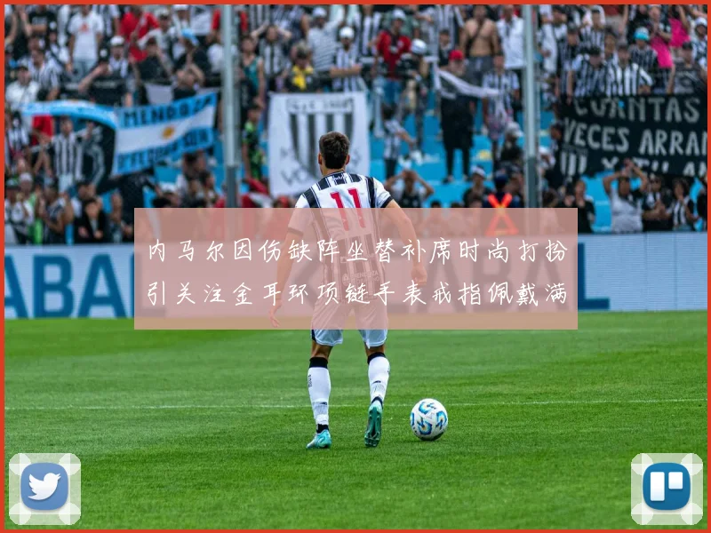 内马尔因伤缺阵坐替补席时尚打扮引关注金耳环项链手表戒指佩戴满身